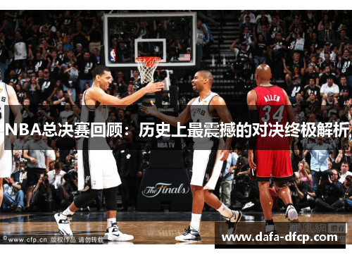 NBA总决赛回顾：历史上最震撼的对决终极解析