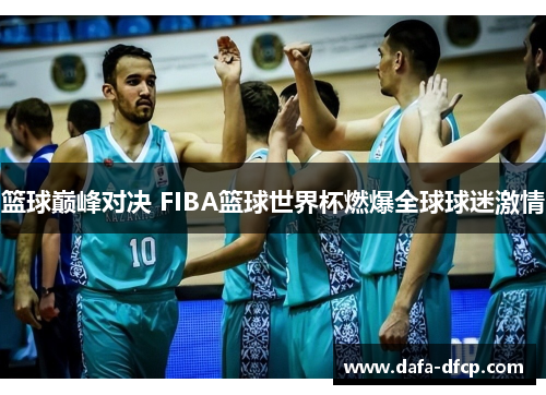 篮球巅峰对决 FIBA篮球世界杯燃爆全球球迷激情