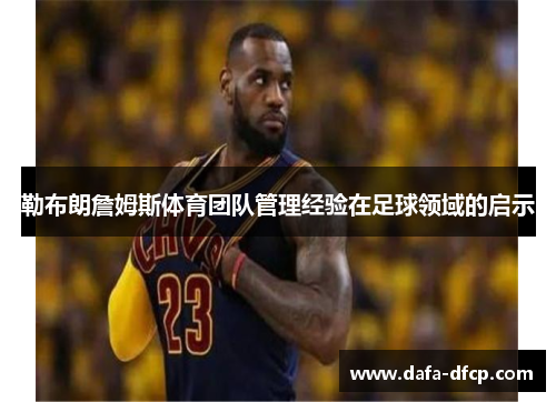勒布朗詹姆斯体育团队管理经验在足球领域的启示