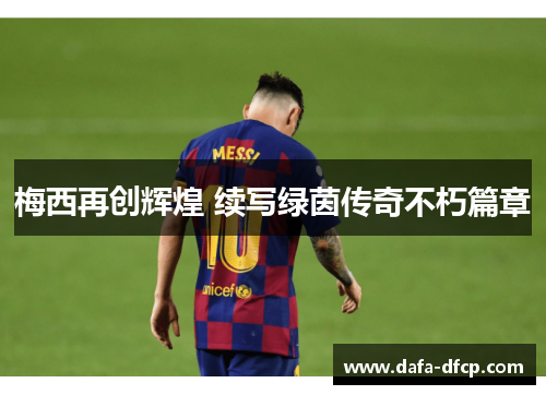 梅西再创辉煌 续写绿茵传奇不朽篇章